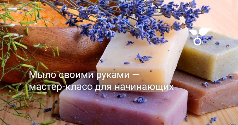 Мыло своими руками — мастер-класс для начинающих - botanichka.ru