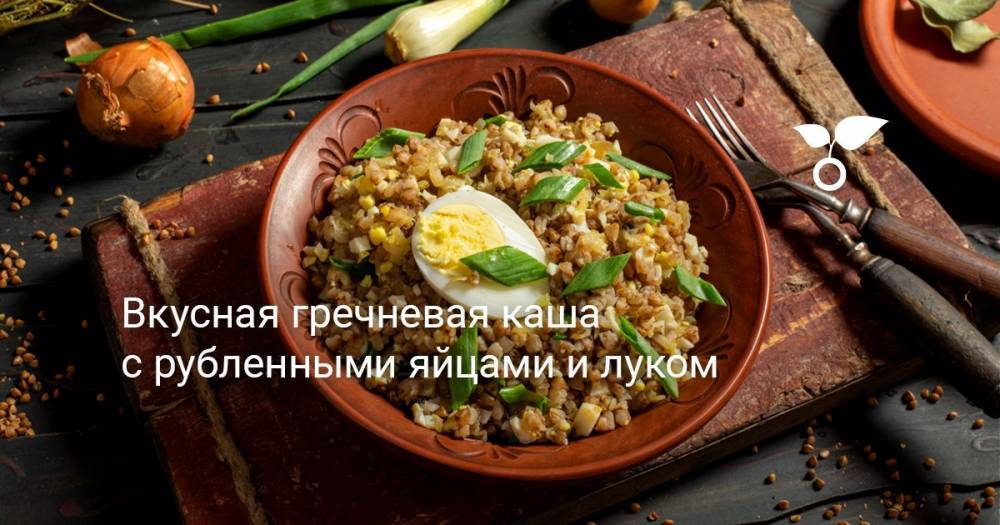 Вкусная гречневая каша с рубленными яйцами и луком - botanichka.ru