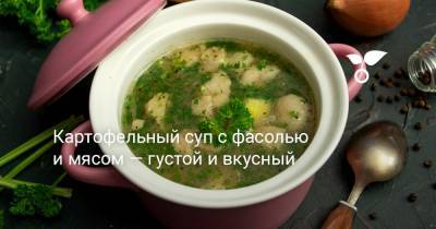 Картофельный суп с фасолью и мясом — густой и вкусный - botanichka.ru