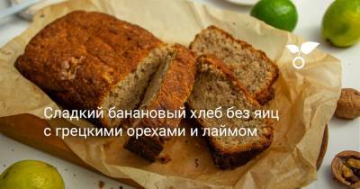 Сладкий банановый хлеб без яиц с грецкими орехами и лаймом - botanichka.ru