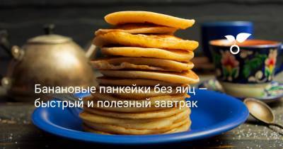 Банановые панкейки без яиц — быстрый и полезный завтрак - botanichka.ru