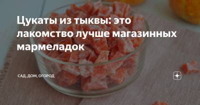 Цукаты из тыквы: это лакомство лучше магазинных мармеладок - zen.yandex.ru