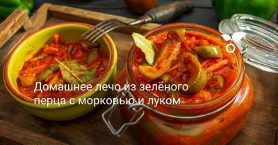 Домашнее лечо из зелёного перца с морковью и луком - botanichka.ru - Чили