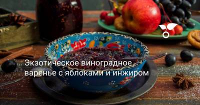 Экзотическое виноградное варенье с яблоками и инжиром - botanichka.ru - г. Виноград