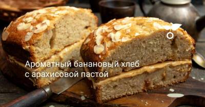 Ароматный банановый хлеб с арахисовой пастой - botanichka.ru