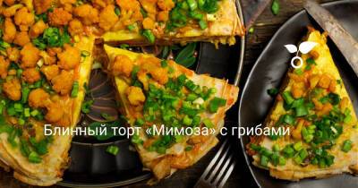 Блинный торт «Мимоза» с грибами - botanichka.ru