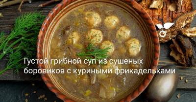 Густой грибной суп из сушеных боровиков с куриными фрикадельками - botanichka.ru