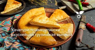 Хачапури по-имеретински — вкуснейшая грузинская выпечка - botanichka.ru