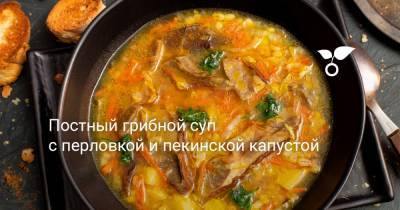 Постный грибной суп с перловкой и пекинской капустой - botanichka.ru