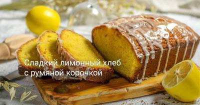 Сладкий лимонный хлеб с румяной корочкой - botanichka.ru
