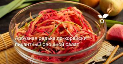 Арбузная редька по-корейски — пикантный овощной салат - botanichka.ru