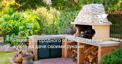 Рецепт загородного отдыха — летняя кухня на даче своими руками - botanichka.ru