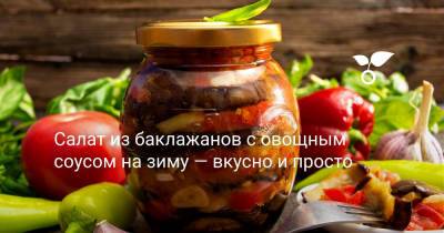 Салат из баклажанов с овощным соусом на зиму — вкусно и просто - botanichka.ru