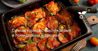 Сочная курица с баклажанами и помидорами в духовке - botanichka.ru