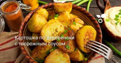 Картошка по-деревенски с творожным соусом - botanichka.ru
