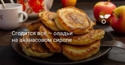 Сгодится все — оладьи на ананасовом сиропе - botanichka.ru