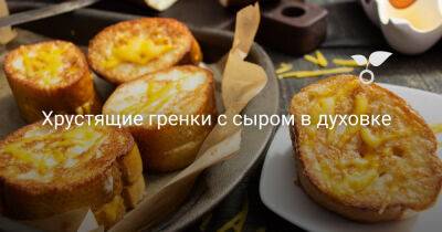 Хрустящие гренки с сыром в духовке - botanichka.ru