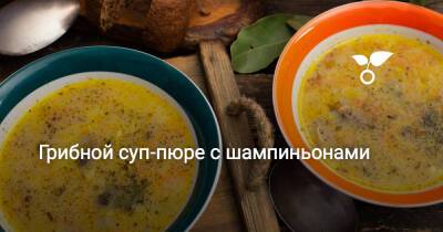 Грибной суп-пюре с шампиньонами - botanichka.ru