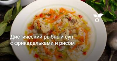 Диетический рыбный суп с фрикадельками и рисом - botanichka.ru