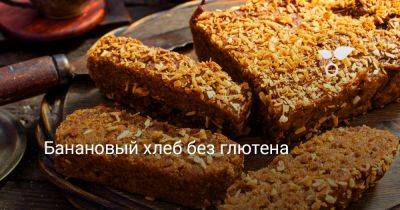 Банановый хлеб без глютена - botanichka.ru