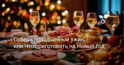 Собери праздничный ужин, или Что приготовить на Новый год - botanichka.ru