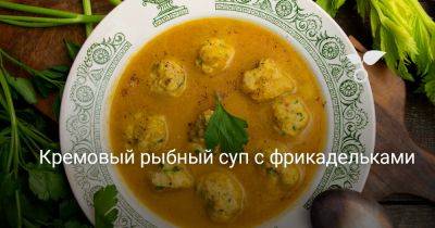 Кремовый рыбный суп с фрикадельками - botanichka.ru