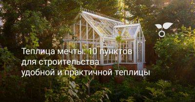 Теплица мечты: 10 пунктов для строительства удобной и практичной теплицы - botanichka.ru
