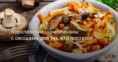 Королевские шампиньоны с овощами для тех, кто постится - botanichka.ru
