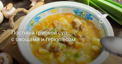 Постный грибной суп с овощами и геркулесом - botanichka.ru