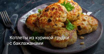 Котлеты из куриной грудки с баклажанами - botanichka.ru