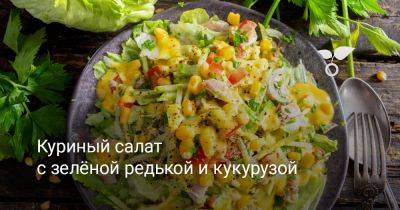 Куриный салат с зелёной редькой и кукурузой - botanichka.ru
