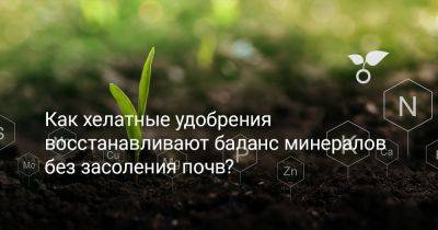 Как хелатные удобрения восстанавливают баланс минералов без засоления почв? - botanichka.ru