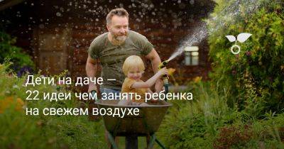 Дети на даче — 22 идеи чем занять ребенка на свежем воздухе - botanichka.ru