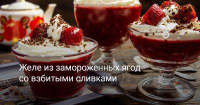 Желе из замороженных ягод со взбитыми сливками - botanichka.ru