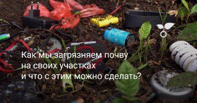 Как мы загрязняем почву на своих участках и что с этим делать? - botanichka.ru - Московская обл.