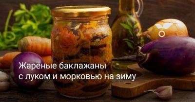 Жареные баклажаны с луком и морковью на зиму - botanichka.ru
