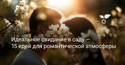 Идеальное свидание в саду — 15 идей для романтической атмосферы - botanichka.ru