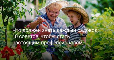 Что должен знать каждый садовод: 10 советов, чтобы стать настоящим профессионалом - botanichka.ru