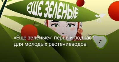 «Еще зеленые»: первый подкаст для молодых растениеводов - botanichka.ru