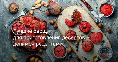 Лучшие овощи для приготовления десертов — делимся рецептами - botanichka.ru