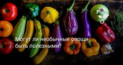 Могут ли необычные овощи быть полезными? - botanichka.ru - Россия