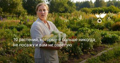 10 растений, которые я больше никогда не посажу и вам не советую - botanichka.ru