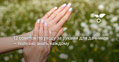 12 советов по уходу за руками для дачников — полезно знать каждому - botanichka.ru